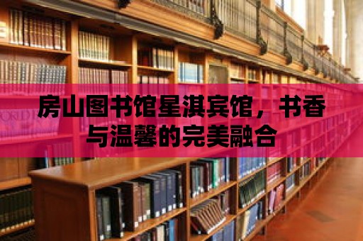 房山圖書館星淇賓館，書香與溫馨的完美融合