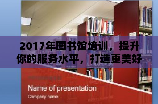 2017年圖書(shū)館培訓(xùn)，提升你的服務(wù)水平，打造更美好的閱讀環(huán)境