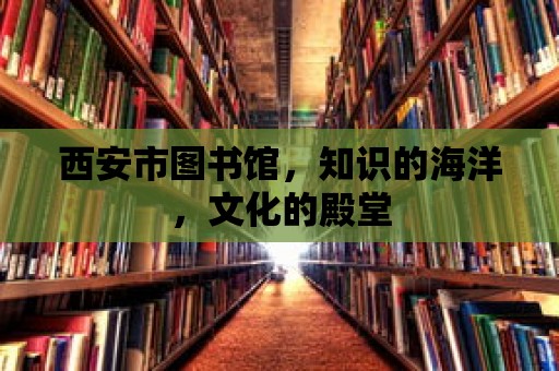 西安市圖書館，知識的海洋，文化的殿堂