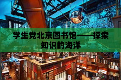 學生黨北京圖書館——探索知識的海洋