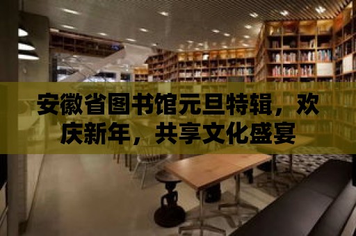 安徽省圖書館元旦特輯，歡慶新年，共享文化盛宴