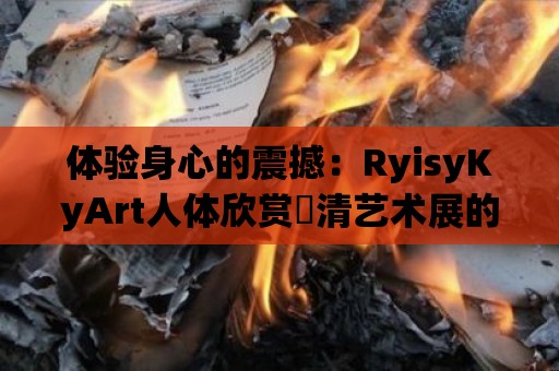 體驗身心的震撼：RyisyKyArt人體欣賞髙清藝術展的視覺盛宴