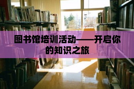 圖書館培訓活動——開啟你的知識之旅