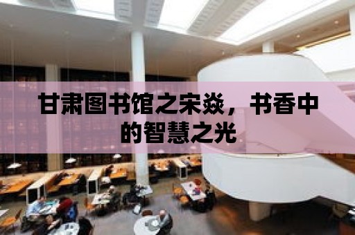 甘肅圖書館之宋焱，書香中的智慧之光