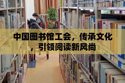 中國圖書館工會，傳承文化，引領閱讀新風尚