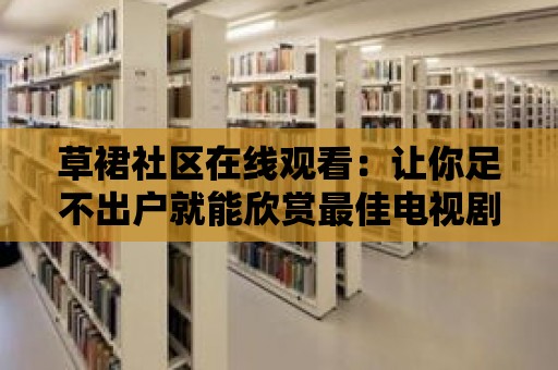 草裙社區(qū)在線觀看：讓你足不出戶就能欣賞最佳電視劇！