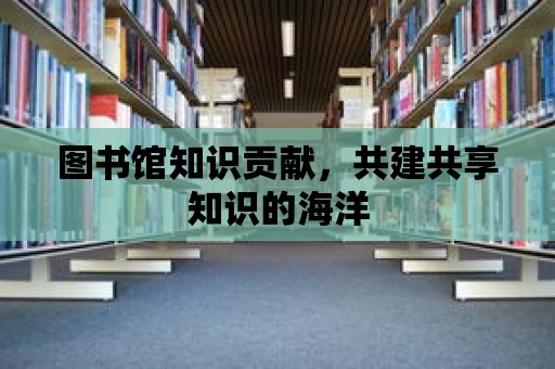 圖書館知識貢獻，共建共享知識的海洋