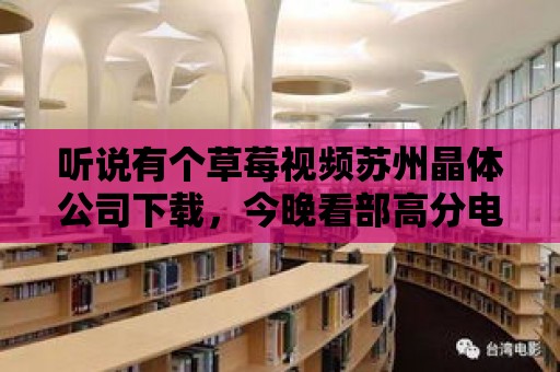 聽(tīng)說(shuō)有個(gè)草莓視頻蘇州晶體公司下載，今晚看部高分電影怎么樣？