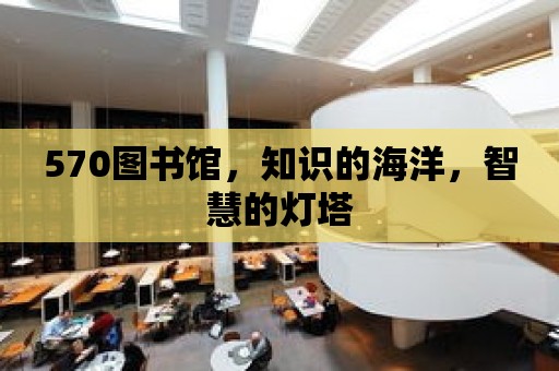 570圖書館，知識的海洋，智慧的燈塔