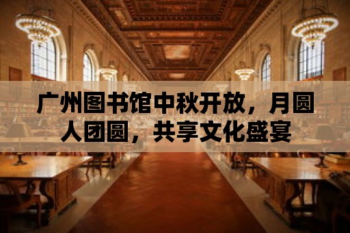 廣州圖書館中秋開放，月圓人團(tuán)圓，共享文化盛宴