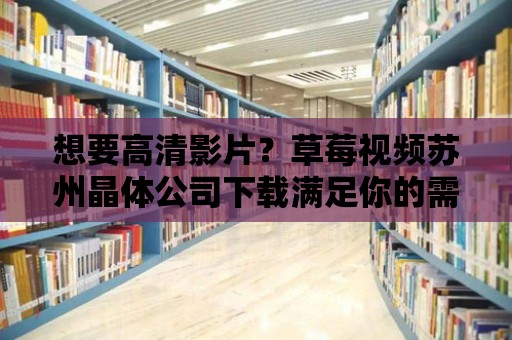 想要高清影片？草莓視頻蘇州晶體公司下載滿足你的需求