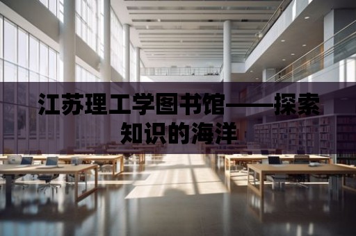 江蘇理工學(xué)圖書館——探索知識的海洋