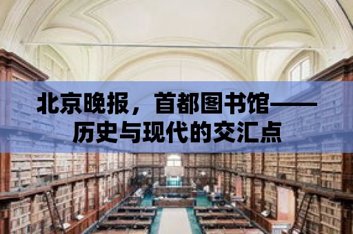 北京晚報，首都圖書館——?dú)v史與現(xiàn)代的交匯點