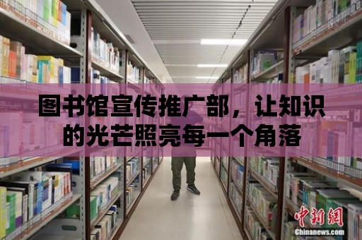 圖書館宣傳推廣部，讓知識(shí)的光芒照亮每一個(gè)角落