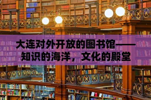 大連對外開放的圖書館——知識的海洋，文化的殿堂