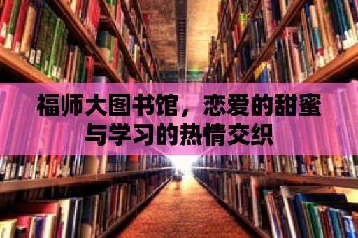 福師大圖書館，戀愛的甜蜜與學(xué)習(xí)的熱情交織