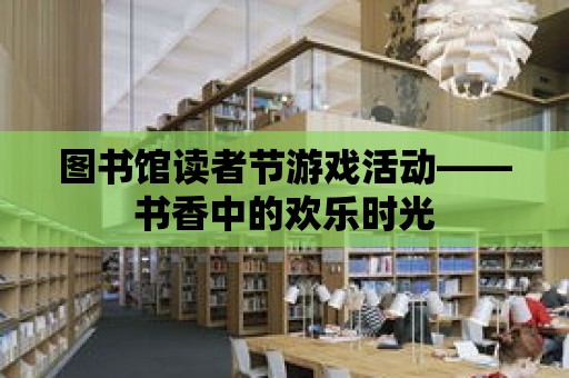 圖書館讀者節游戲活動——書香中的歡樂時光