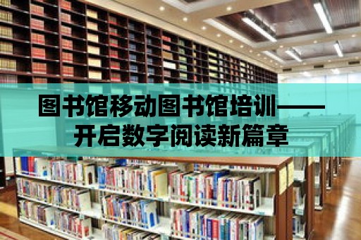 圖書館移動圖書館培訓(xùn)——開啟數(shù)字閱讀新篇章