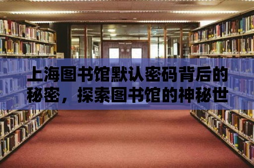 上海圖書館默認密碼背后的秘密，探索圖書館的神秘世界