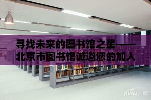 尋找未來的圖書館之星——北京市圖書館誠邀您的加入！