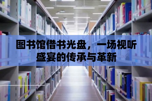 圖書館借書光盤，一場視聽盛宴的傳承與革新