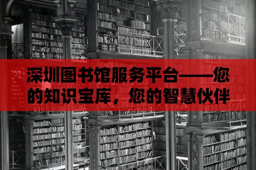 深圳圖書館服務平臺——您的知識寶庫，您的智慧伙伴