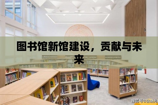 圖書館新館建設，貢獻與未來