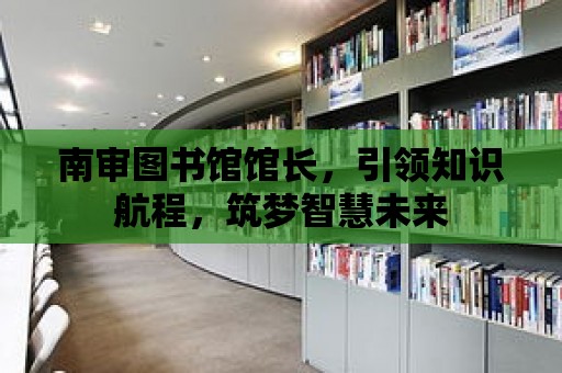 南審圖書館館長，引領知識航程，筑夢智慧未來