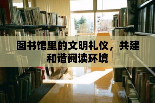 圖書館里的文明禮儀，共建和諧閱讀環境