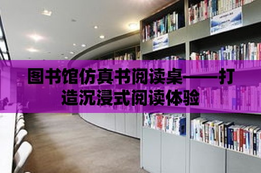 圖書館仿真書閱讀桌——打造沉浸式閱讀體驗