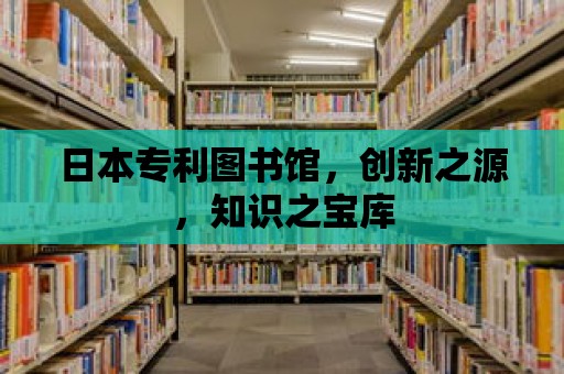 日本專利圖書館，創新之源，知識之寶庫