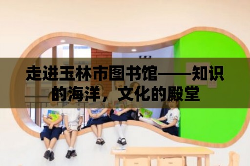 走進玉林市圖書館——知識的海洋，文化的殿堂