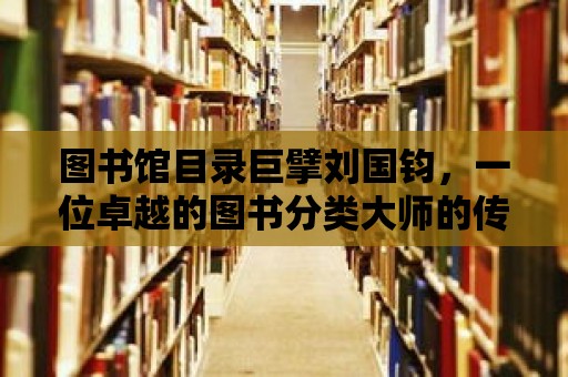 圖書館目錄巨擘劉國鈞，一位卓越的圖書分類大師的傳奇人生