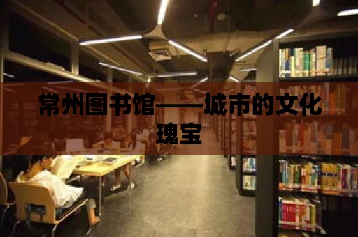 常州圖書館——城市的文化瑰寶