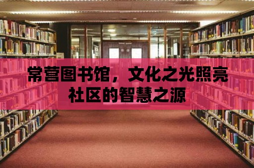 常營(yíng)圖書(shū)館，文化之光照亮社區(qū)的智慧之源