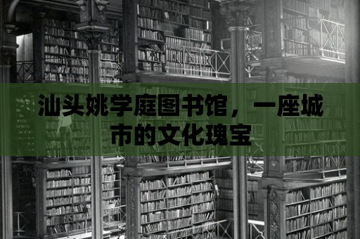 汕頭姚學庭圖書館，一座城市的文化瑰寶