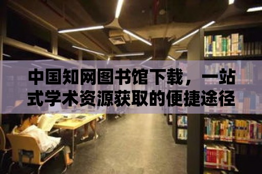 中國知網圖書館下載，一站式學術資源獲取的便捷途徑