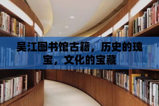 吳江圖書館古籍，歷史的瑰寶，文化的寶藏