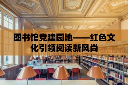 圖書館黨建園地——紅色文化引領閱讀新風尚