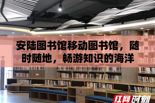 安陸圖書館移動圖書館，隨時隨地，暢游知識的海洋