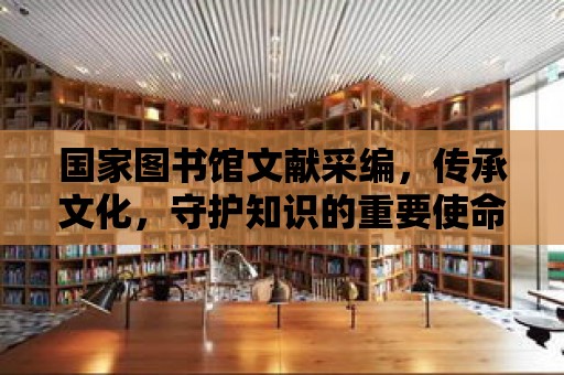 國家圖書館文獻采編，傳承文化，守護知識的重要使命