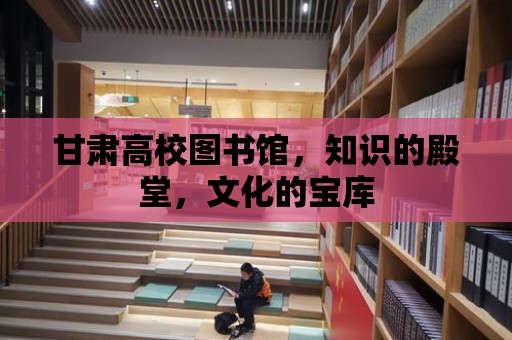 甘肅高校圖書館，知識的殿堂，文化的寶庫