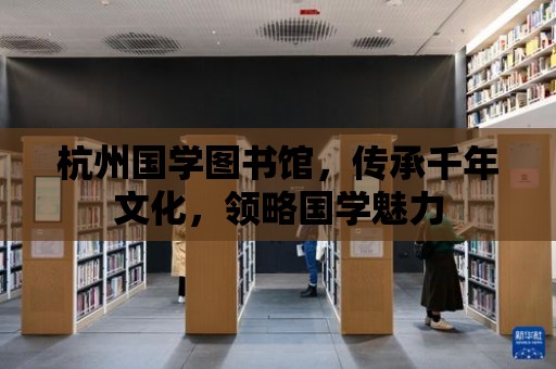 杭州國學圖書館，傳承千年文化，領略國學魅力