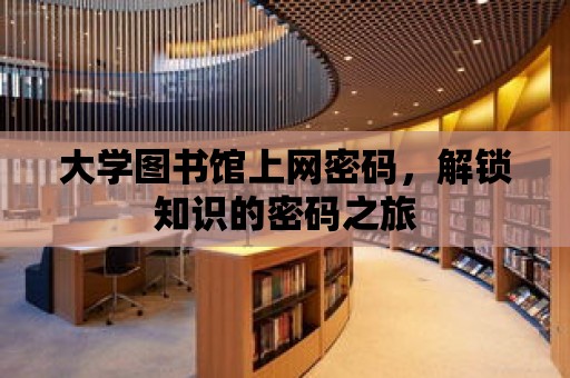 大學(xué)圖書館上網(wǎng)密碼，解鎖知識的密碼之旅