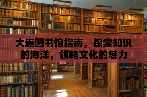 大連圖書館指南，探索知識的海洋，領略文化的魅力