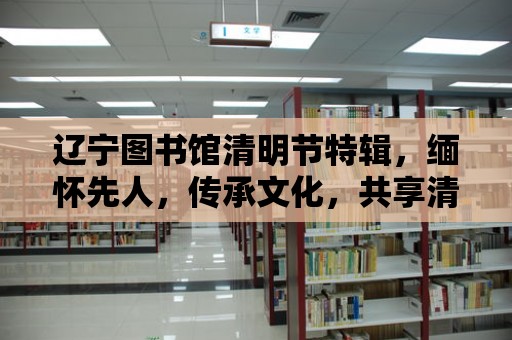 遼寧圖書館清明節特輯，緬懷先人，傳承文化，共享清明