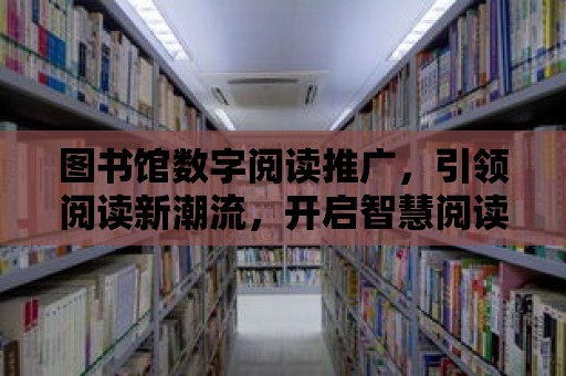 圖書館數字閱讀推廣，引領閱讀新潮流，開啟智慧閱讀之旅