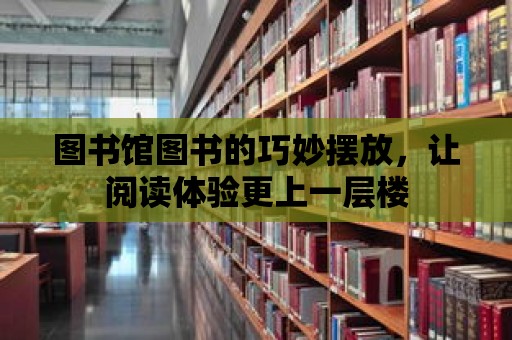 圖書館圖書的巧妙擺放，讓閱讀體驗(yàn)更上一層樓