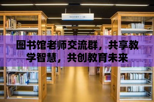 圖書館老師交流群，共享教學智慧，共創教育未來