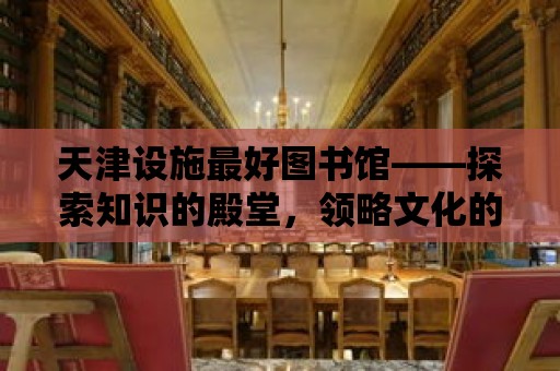 天津設施最好圖書館——探索知識的殿堂，領略文化的魅力